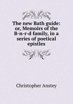 The new Bath guide: or, Memoirs of the B-n-r-d family, in a series of poetical epistles