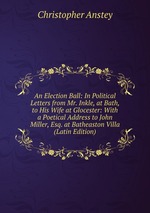 An Election Ball: In Political Letters from Mr. Inkle, at Bath, to His Wife at Glocester: With a Poetical Address to John Miller, Esq. at Batheaston Villa (Latin Edition)