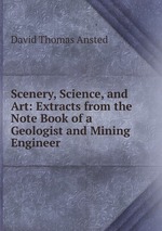 Scenery, Science, and Art: Extracts from the Note Book of a Geologist and Mining Engineer