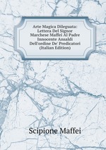 Arte Magica Dileguata: Lettera Del Signor Marchese Maffei Al Padre Innocente Ansaldi Dell`ordine De` Predicatori (Italian Edition)