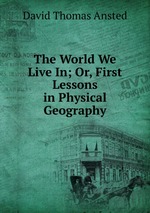 The World We Live In; Or, First Lessons in Physical Geography