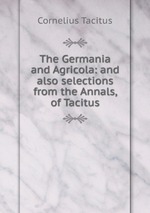 The Germania and Agricola: and also selections from the Annals, of Tacitus