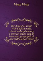 The Aeneid of Virgil. With English notes, critical and explanatory, a metrical clavis, and an historical, geographical and mythological index
