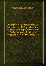 Xenophon`s Memorabilia of Socrates: with English notes, critical and explanatory, the Prolegomena of Khner, Wiggers` Life of Socrates, etc