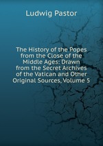 The History of the Popes from the Close of the Middle Ages: Drawn from the Secret Archives of the Vatican and Other Original Sources, Volume 5