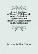 Select Orations of Cicero: With English Notes, Critical and Explanatory, and Historical, Geographical, and Legal Indexes