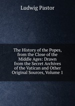 The History of the Popes, from the Close of the Middle Ages: Drawn from the Secret Archives of the Vatican and Other Original Sources, Volume 1