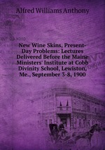 New Wine Skins, Present-Day Problems: Lectures Delivered Before the Maine Ministers` Institute at Cobb Divinity School, Lewiston, Me., September 3-8, 1900