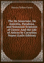 The De Senectute, De Amicitia, Paradoxa, and Somnium Scipionis of Cicero: And the Life of Atticus by Cornelius Nepos (Latin Edition)