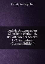 Ludwig Anzengrubers Smtliche Werke: -6. Bd. Alt-Wiener Stcke. 1.-2. Sammlung (German Edition)