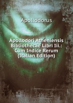 Apollodori Atheniensis Bibliothecae Libri Iii.: Cum Indice Rerum (Italian Edition)