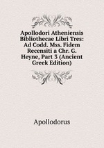 Apollodori Atheniensis Bibliothecae Libri Tres: Ad Codd. Mss. Fidem Recensiti a Chr. G. Heyne, Part 3 (Ancient Greek Edition)
