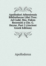 Apollodori Atheniensis Bibliothecae Libri Tres: Ad Codd. Mss. Fidem Recensiti a Chr. G. Heyne, Part 2 (Ancient Greek Edition)