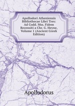 Apollodori Atheniensis Bibliothecae Libri Tres: Ad Codd. Mss. Fidem Recensiti a Chr. G. Heyne, Volume 1 (Ancient Greek Edition)