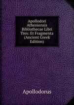 Apollodori Atheniensis Bibliothecae Libri Tres: Et Fragmenta (Ancient Greek Edition)