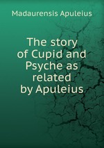 The story of Cupid and Psyche as related by Apuleius