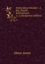 Arany Jnos Munki: -2. Kt. Kisebb Kltemnyek. 1.-2 (Hungarian Edition)