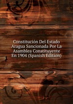 Constitucin Del Estado Aragua Sancionada Por La Asamblea Constituyente En 1904 (Spanish Edition)