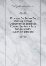 Proceso De Pedro De Valdiva I Otros Documentos Ineditos Concernientes a Este Conquistador (Spanish Edition)