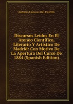 Discursos Ledos En El Ateneo Cientfico, Literario Y Artstico De Madrid: Con Motivo De La Apertura Del Curso De 1884 (Spanish Edition)
