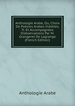 Anthologie Arabe, Ou, Choix De Posies Arabes Indites, Tr. Et Accompagnes D`observations Par M. Grangeret De Lagrange (French Edition)