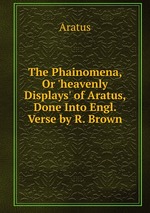 The Phainomena, Or `heavenly Displays` of Aratus, Done Into Engl. Verse by R. Brown