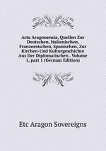 Acta Aragonensia, Quellen Zur Deutschen, Italienischen, Franzoesischen, Spanischen, Zur Kirchen-Und Kulturgeschichte Aus Der Diplomatischen . Volume 1, part 1 (German Edition)