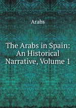 The Arabs in Spain: An Historical Narrative, Volume 1