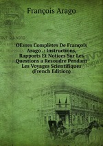 OEvres Compltes De Franois Arago .: Instructions, Rapports Et Notices Sur Les Questions a Resoudre Pendant Les Voyages Scientifiques (French Edition)