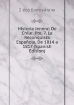 Historia Jeneral De Chile: Pte. 7. La Reconquista Espaola, De 1814 a 1817 (Spanish Edition)