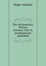 The scholemaster. Written between 1563-8, posthumously published