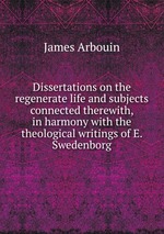 Dissertations on the regenerate life and subjects connected therewith, in harmony with the theological writings of E. Swedenborg