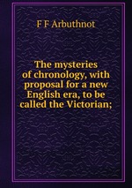 The mysteries of chronology, with proposal for a new English era, to be called the Victorian;