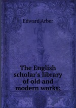 The English scholar`s library of old and modern works;