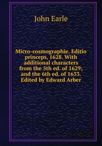 Micro-cosmographie. Editio princeps, 1628. With additional characters from the 5th ed. of 1629; and the 6th ed. of 1633. Edited by Edward Arber