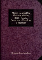 Major-General Sir Thomas Munro, Bart., K.C.B., Governor of Madras, a memoir