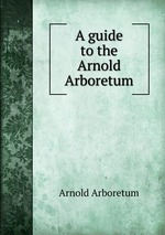 A guide to the Arnold Arboretum