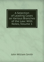 A Selection of Leading Cases on Various Branches of the Law: With Notes, Volume 1