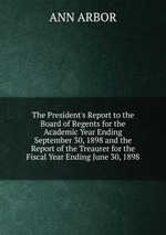 The President`s Report to the Board of Regents for the Academic Year Ending September 30, 1898 and the Report of the Treaurer for the Fiscal Year Ending June 30, 1898