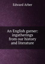 An English garner: ingatherings from our history and literature
