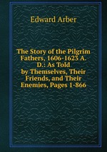 The Story of the Pilgrim Fathers, 1606-1623 A. D.: As Told by Themselves, Their Friends, and Their Enemies, Pages 1-866
