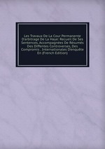 Les Travaux De La Cour Permanente D`arbitrage De La Haye: Recueil De Ses Sentences, Accompagnes De Rsums Des Diffentes Controverses, Des Compromis . Internationales D`enqute En (French Edition)