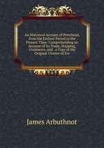 An Historical Account of Peterhead, from the Earliest Period to the Present Time: Comprehending an Account of Its Trade, Shipping, Commerce, and . a Copy of the Original Charter of Ere