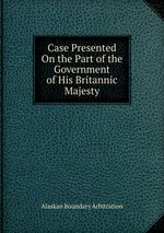Case Presented On the Part of the Government of His Britannic Majesty