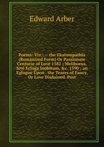 Poems: Viz.: -- the Ekatompathia (Romanized Form) Or Passionate Centurie of Love 1582 ; Meliboeus, Siv Ecloga Inobitum, &c. 1590 ; an Eglogue Upon . the Teares of Fancy, Or Love Disdained. Post