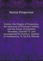 Erotica. the Elegies of Propertius, the Satyricon of Petronius Arbiter, and the Kisses of Johannes Secundus, Literally Tr. and Accompanied by Poetical . Epistles of Aristnetus, Tr. by R.B. Sherida