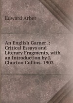 An English Garner .: Critical Essays and Literary Fragments, with an Introduction by J. Churton Collins. 1903