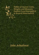 Tables of Ancient Coins, Weights and Measures Explain`d and Exemplify`d in Several Dissertations