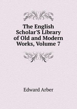 The English Scholar`S Library of Old and Modern Works, Volume 7