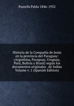 Historia de la Compaa de Jess en la provincia del Paraguay: (Argentina, Paraguay, Uruguay, Per, Bolivia y Brasil) segn los documentos originales . de Indias Volume v. 1 (Spanish Edition)